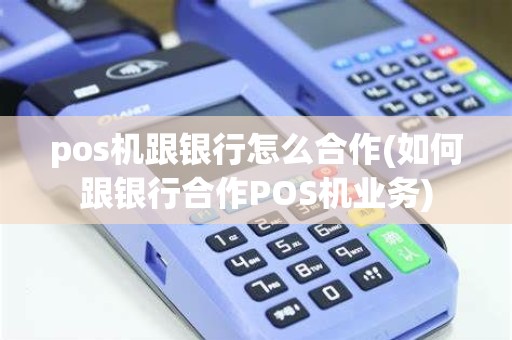 pos机跟银行怎么合作(如何跟银行合作POS机业务)
