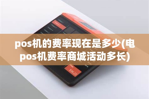 pos机的费率现在是多少(电pos机费率商城活动多长)