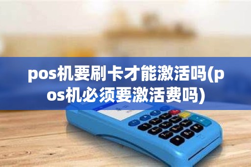pos机要刷卡才能激活吗(pos机必须要激活费吗)