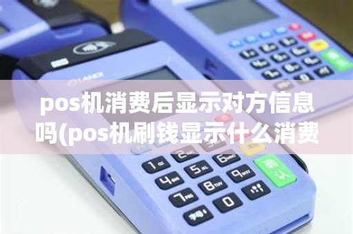 pos机消费后显示对方信息吗(pos机刷钱显示什么消费)