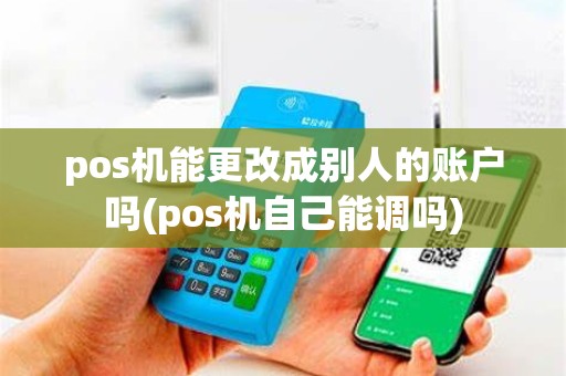 pos机能更改成别人的账户吗(pos机自己能调吗)