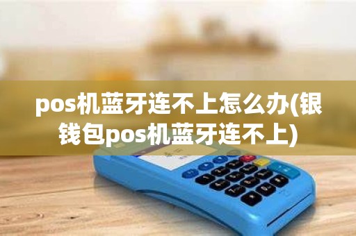 pos机蓝牙连不上怎么办(银钱包pos机蓝牙连不上)