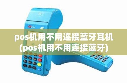 pos机用不用连接蓝牙耳机(pos机用不用连接蓝牙)