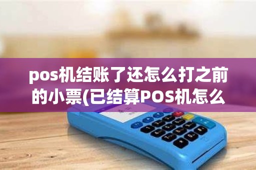 pos机结账了还怎么打之前的小票(已结算POS机怎么打印流水)