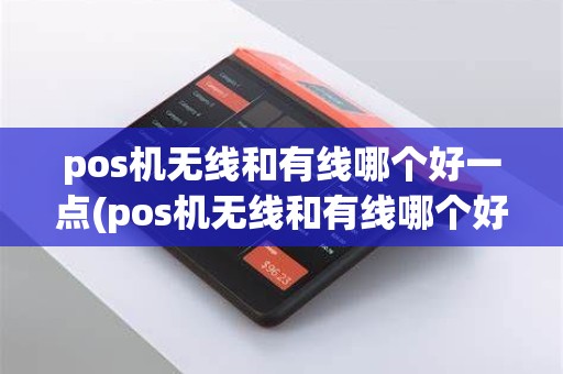 pos机无线和有线哪个好一点(pos机无线和有线哪个好)