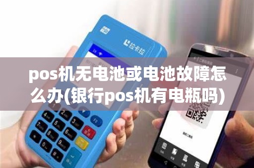 pos机无电池或电池故障怎么办(银行pos机有电瓶吗)