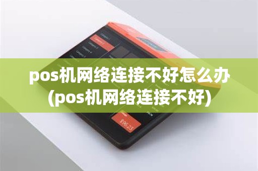 pos机网络连接不好怎么办(pos机网络连接不好)