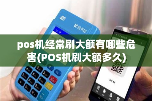 pos机经常刷大额有哪些危害(POS机刷大额多久)