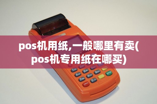 pos机用纸,一般哪里有卖(pos机专用纸在哪买)