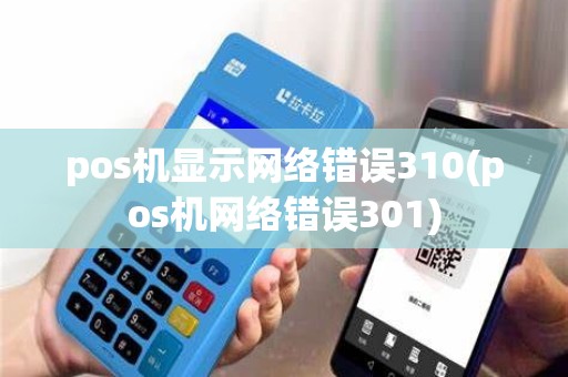 pos机显示网络错误310(pos机网络错误301)