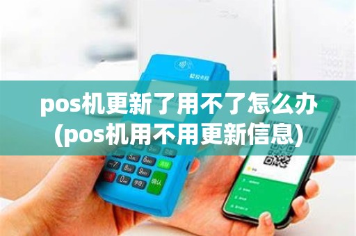 pos机更新了用不了怎么办(pos机用不用更新信息)