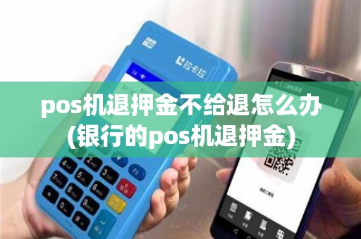 pos机退押金不给退怎么办(银行的pos机退押金) pos机退押金不给退怎么办(银行的pos机退押金)