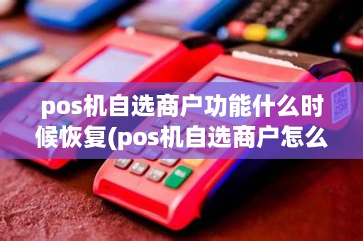 pos机自选商户功能什么时候恢复(pos机自选商户怎么选) pos机自选商户功能什么时候恢复(pos机自选商户怎么选)