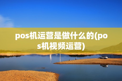 pos机运营是做什么的(pos机视频运营)