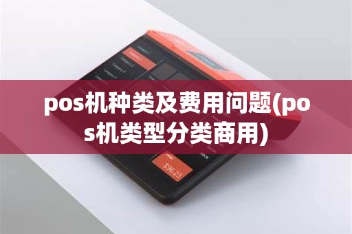 pos机种类及费用问题(pos机类型分类商用)