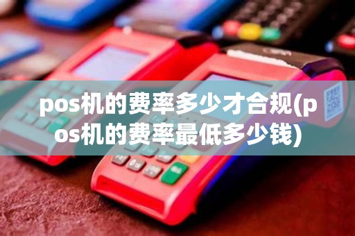 pos机的费率多少才合规(pos机的费率最低多少钱)