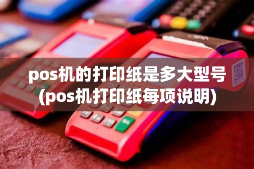 pos机的打印纸是多大型号(pos机打印纸每项说明) pos机的打印纸是多大型号(pos机打印纸每项说明)