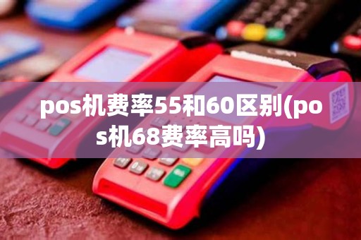 pos机费率55和60区别(pos机68费率高吗) pos机费率55和60区别(pos机68费率高吗)