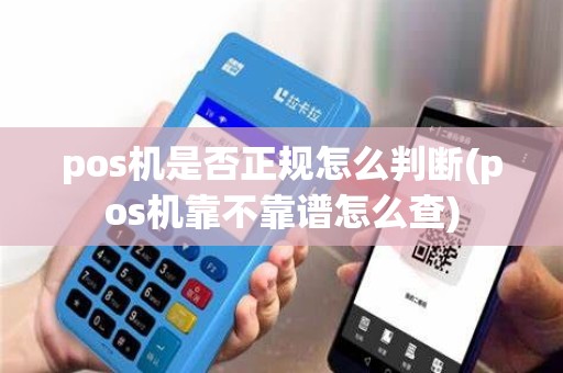 pos机是否正规怎么判断(pos机靠不靠谱怎么查) pos机是否正规怎么判断(pos机靠不靠谱怎么查)