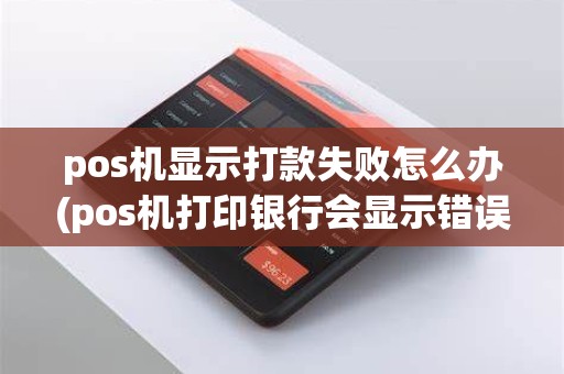 pos机显示打款失败怎么办(pos机打印银行会显示错误)