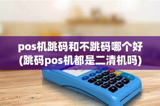 pos机跳码和不跳码哪个好(跳码pos机都是二清机吗) pos机跳码和不跳码哪个好(跳码pos机都是二清机吗)
