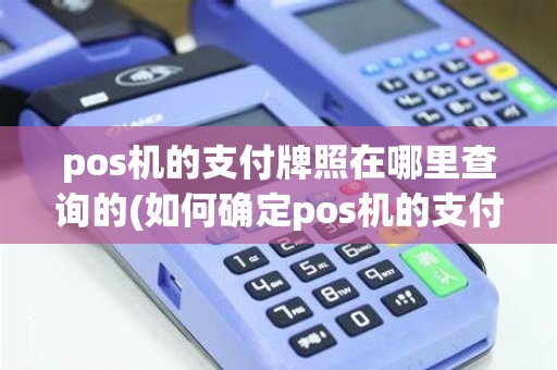 pos机的支付牌照在哪里查询的(如何确定pos机的支付牌照) pos机的支付牌照在哪里查询的(如何确定pos机的支付牌照)