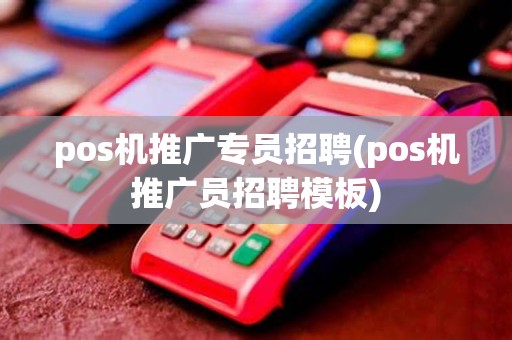 pos机推广专员招聘(pos机推广员招聘模板) pos机推广专员招聘(pos机推广员招聘模板)