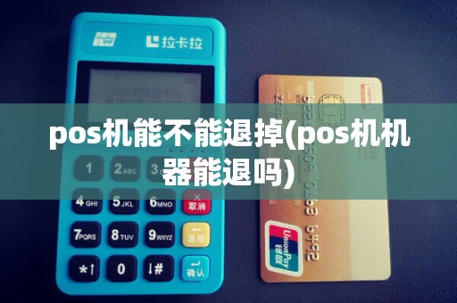 pos机能不能退掉(pos机机器能退吗)