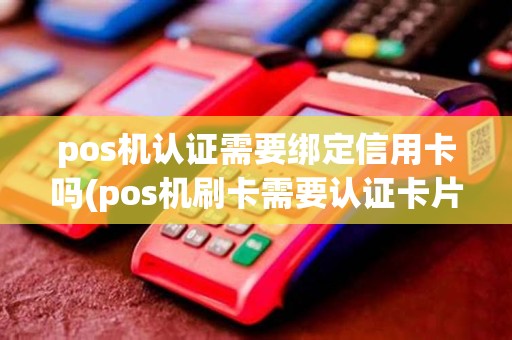 pos机认证需要绑定信用卡吗(pos机刷卡需要认证卡片) pos机认证需要绑定信用卡吗(pos机刷卡需要认证卡片)