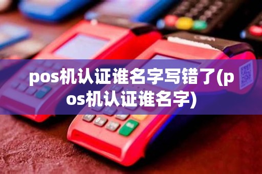 pos机认证谁名字写错了(pos机认证谁名字)