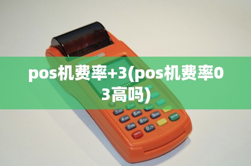 pos机费率+3(pos机费率03高吗) pos机费率+3(pos机费率03高吗)