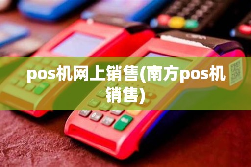 pos机网上销售(南方pos机销售) pos机网上销售(南方pos机销售)