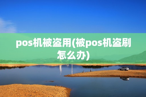 pos机被盗用(被pos机盗刷怎么办)