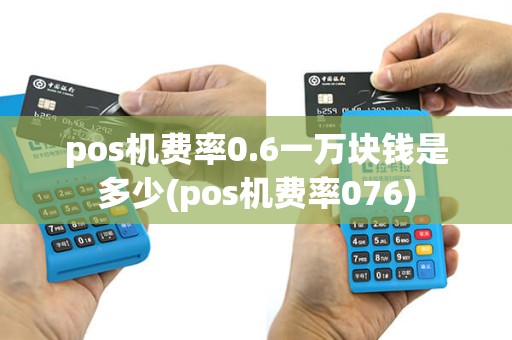 pos机费率0.6一万块钱是多少(pos机费率076)