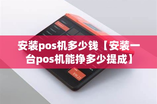 安装pos机多少钱【安装一台pos机能挣多少提成】