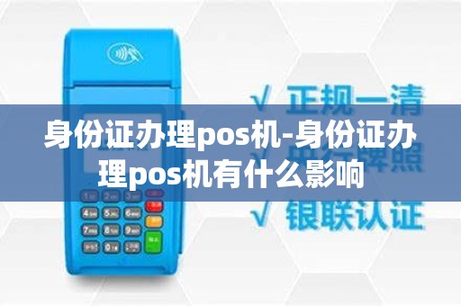 身份证办理pos机-身份证办理pos机有什么影响