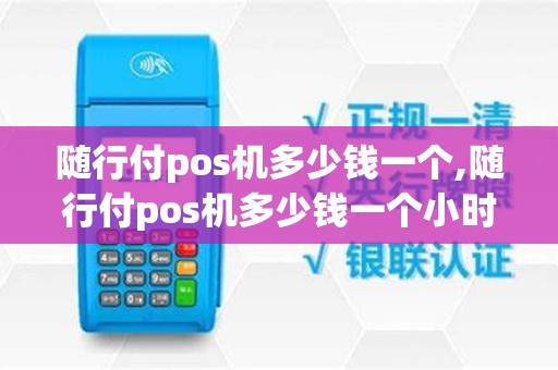 随行付pos机多少钱一个,随行付pos机多少钱一个小时