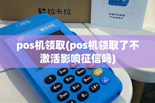 pos机领取(pos机领取了不激活影响征信吗)