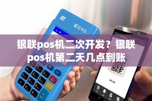 银联pos机二次开发？银联pos机第二天几点到账
