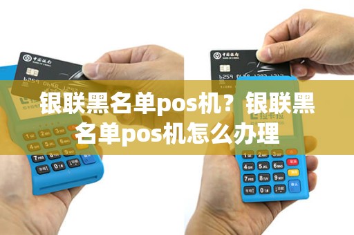 银联黑名单pos机？银联黑名单pos机怎么办理