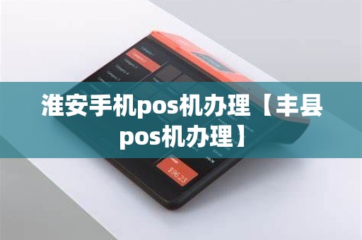 淮安手机pos机办理【丰县pos机办理】