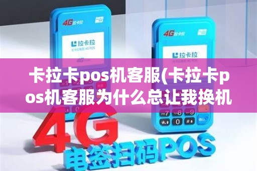 卡拉卡pos机客服(卡拉卡pos机客服为什么总让我换机子)