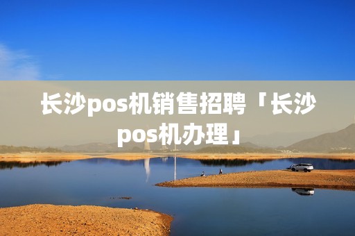 长沙pos机销售招聘「长沙pos机办理」