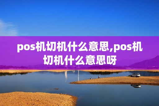 pos机切机什么意思,pos机切机什么意思呀