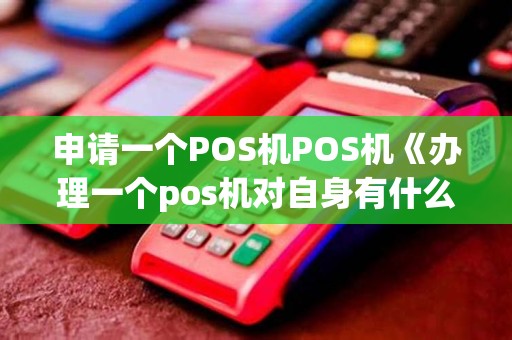 申请一个POS机POS机《办理一个pos机对自身有什么影响吗》