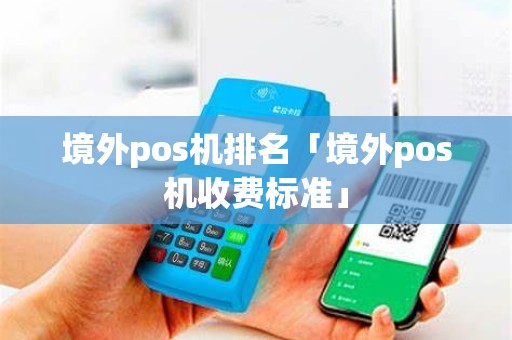 境外pos机排名「境外pos机收费标准」