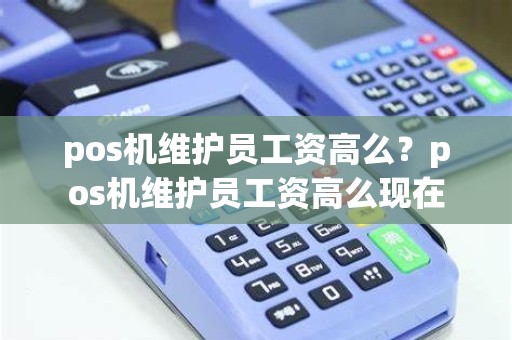 pos机维护员工资高么？pos机维护员工资高么现在