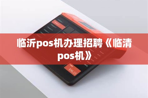 临沂pos机办理招聘《临清pos机》