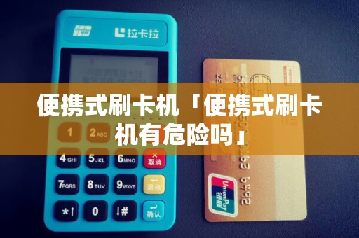 便携式刷卡机「便携式刷卡机有危险吗」