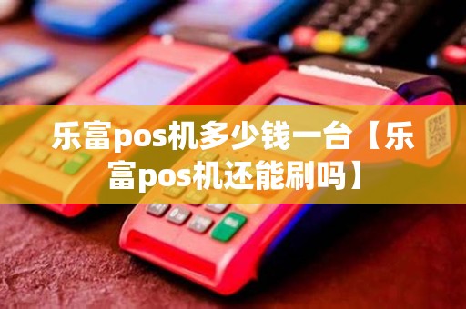 乐富pos机多少钱一台【乐富pos机还能刷吗】